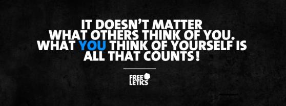 IT DOESN'T MATTER WHAT OTHERS THINK OF YOU. WHAT YOU THINK OF YOURSELF IS ALL THAT COUNTS !